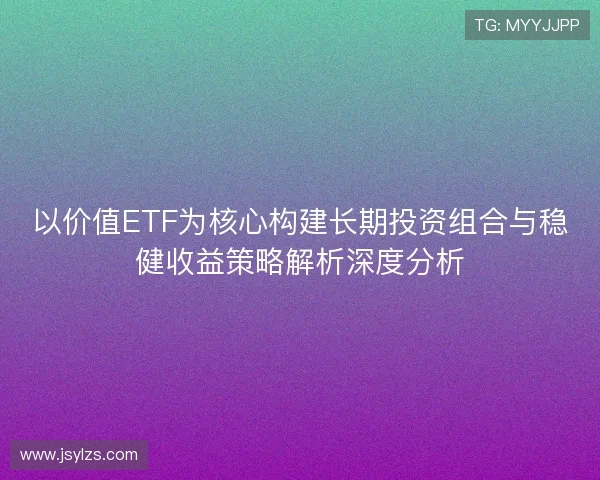 以价值ETF为核心构建长期投资组合与稳健收益策略解析深度分析