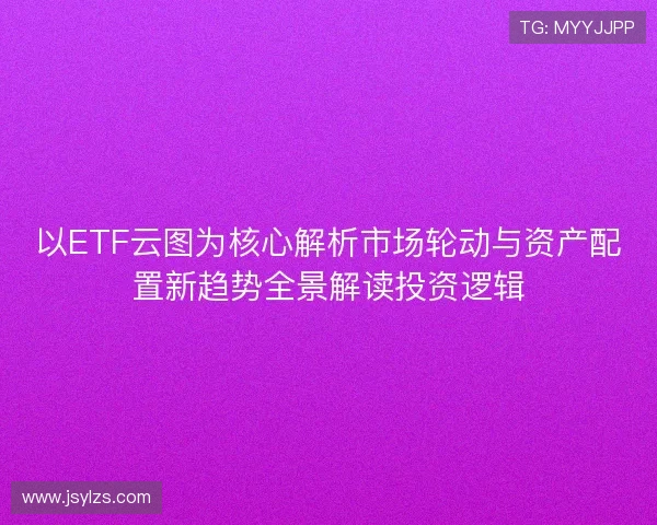 以ETF云图为核心解析市场轮动与资产配置新趋势全景解读投资逻辑 以ETF云图为核心解析市场轮动与资产配置新趋势全景解读投资逻辑