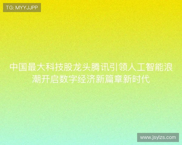中国最大科技股龙头腾讯引领人工智能浪潮开启数字经济新篇章新时代