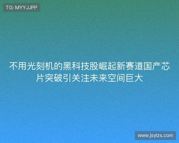 不用光刻机的黑科技股崛起新赛道国产芯片突破引关注未来空间巨大 不用光刻机的黑科技股崛起新赛道国产芯片突破引关注未来空间巨大