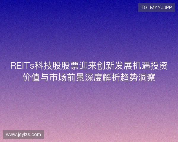 REITs科技股股票迎来创新发展机遇投资价值与市场前景深度解析趋势洞察